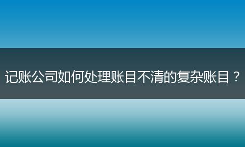 記賬公司如何處理賬目不清的復(fù)雜賬目？