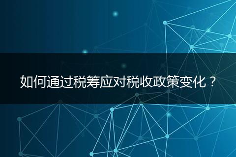 如何通過稅籌應(yīng)對稅收政策變化？