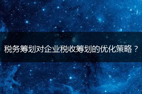 稅務籌劃對企業(yè)稅收籌劃的優(yōu)化策略？