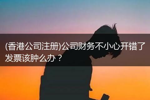 (香港公司注冊)公司財務不小心開錯了發(fā)票該腫么辦？