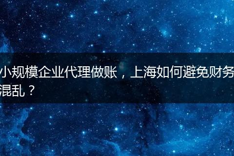 小規(guī)模企業(yè)代理做賬，上海如何避免財(cái)務(wù)混亂？