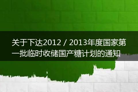 關(guān)于下達(dá)2012／2013年度國(guó)家第一批臨時(shí)收儲(chǔ)國(guó)產(chǎn)糖計(jì)劃的通知