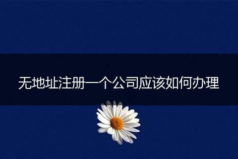 無地址注冊一個公司應該如何辦理