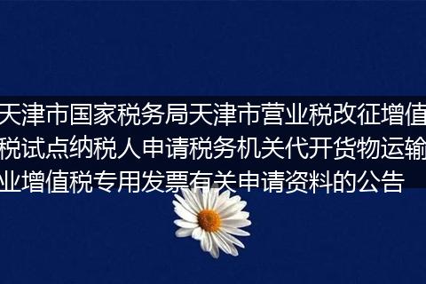 天津市國家稅務局天津市營業(yè)稅改征增值稅試點納稅人申請稅務機關代開貨物運輸業(yè)增值稅專用發(fā)票有關申請資料的公告