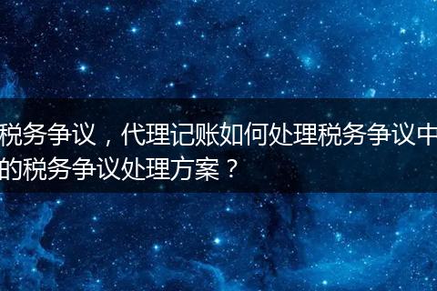 稅務(wù)爭(zhēng)議，代理記賬如何處理稅務(wù)爭(zhēng)議中的稅務(wù)爭(zhēng)議處理方案？