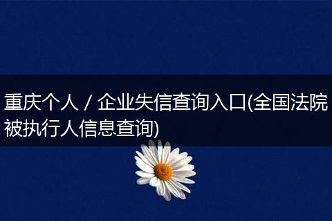 重慶個(gè)人／企業(yè)失信查詢(xún)?nèi)肟?全國(guó)法院被執(zhí)行人信息查詢(xún))