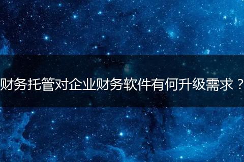 財(cái)務(wù)托管對企業(yè)財(cái)務(wù)軟件有何升級需求？