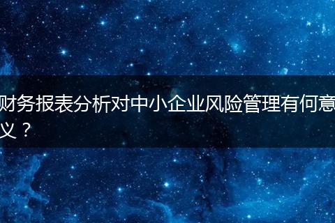 財(cái)務(wù)報表分析對中小企業(yè)風(fēng)險管理有何意義？