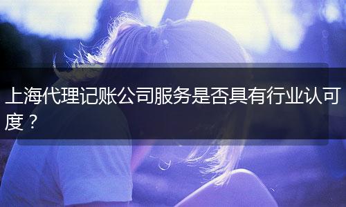 上海代理記賬公司服務(wù)是否具有行業(yè)認(rèn)可度？