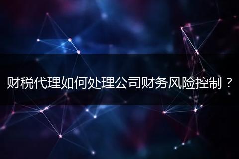 財(cái)稅代理如何處理公司財(cái)務(wù)風(fēng)險(xiǎn)控制？