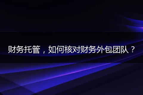 財務托管，如何核對財務外包團隊？