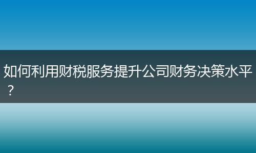 如何利用財(cái)稅服務(wù)提升公司財(cái)務(wù)決策水平？