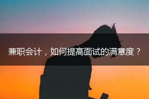 兼職會(huì)計(jì)，如何提高面試的滿(mǎn)意度？