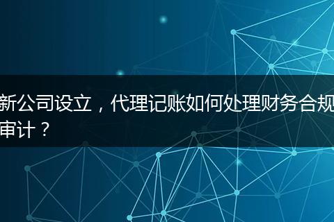 新公司設(shè)立，代理記賬如何處理財務(wù)合規(guī)審計？