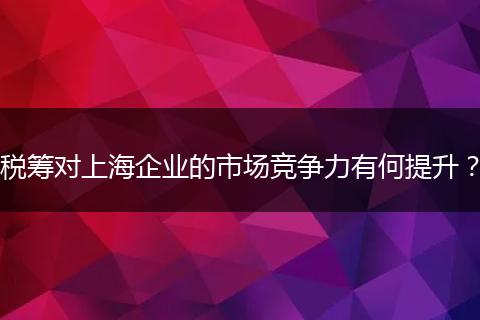 稅籌對上海企業(yè)的市場競爭力有何提升？