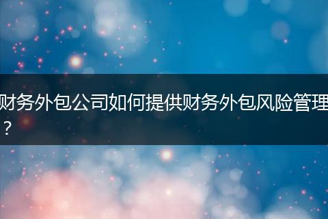 財(cái)務(wù)外包公司如何提供財(cái)務(wù)外包風(fēng)險(xiǎn)管理？