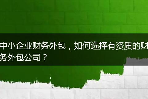 中小企業(yè)財(cái)務(wù)外包，如何選擇有資質(zhì)的財(cái)務(wù)外包公司？