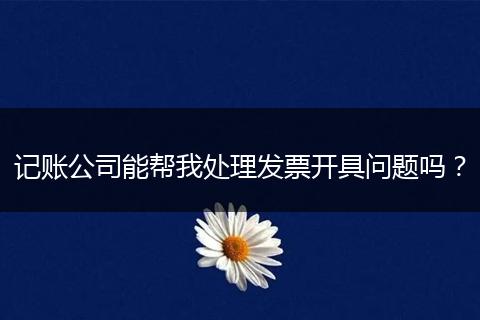記賬公司能幫我處理發(fā)票開具問題嗎?
