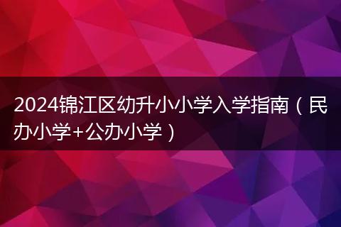 2024錦江區(qū)幼升小小學(xué)入學(xué)指南（民辦小學(xué)+公辦小學(xué)）
