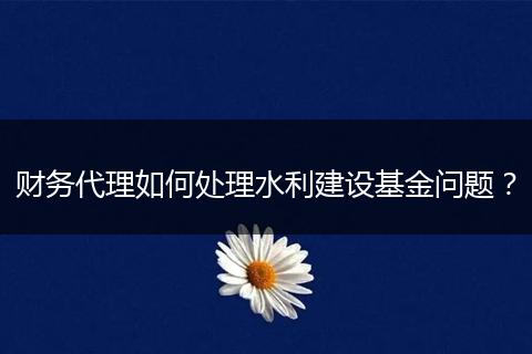 財務(wù)代理如何處理水利建設(shè)基金問題？