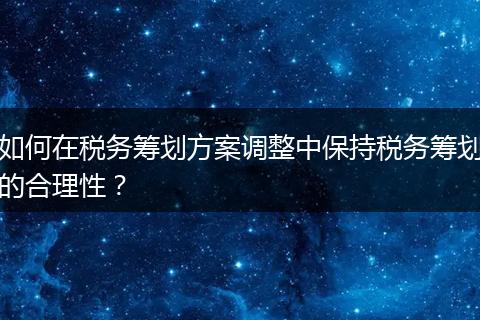 如何在稅務(wù)籌劃方案調(diào)整中保持稅務(wù)籌劃的合理性？