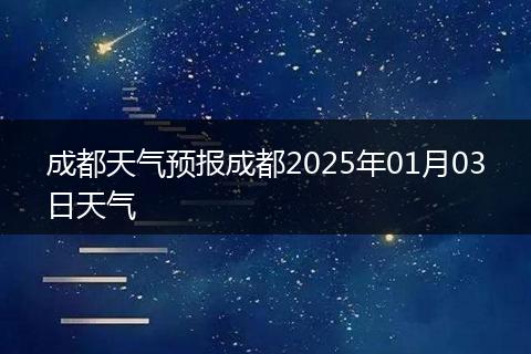 成都天氣預(yù)報(bào)成都2025年01月03日天氣