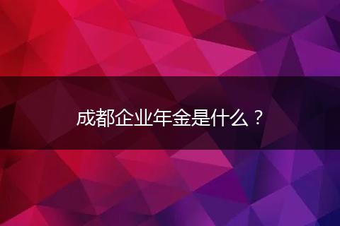 成都企業(yè)年金是什么？