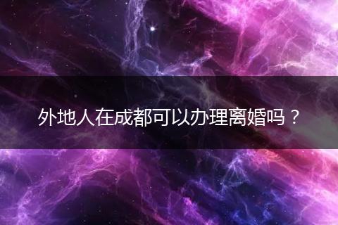 外地人在成都可以辦理離婚嗎？