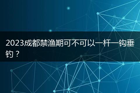 2023成都禁漁期可不可以一桿一鉤垂釣？