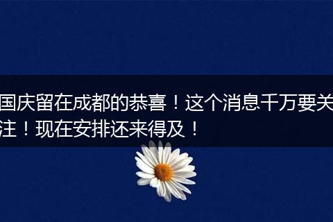 國慶留在成都的恭喜！這個消息千萬要關(guān)注！現(xiàn)在安排還來得及！