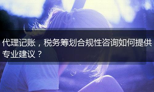 代理記賬，稅務(wù)籌劃合規(guī)性咨詢?nèi)绾翁峁I(yè)建議？