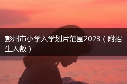 彭州市小學(xué)入學(xué)劃片范圍2023（附招生人數(shù)）