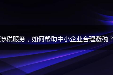 涉稅服務(wù)，如何幫助中小企業(yè)合理避稅？