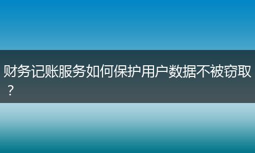 財務(wù)記賬服務(wù)如何保護(hù)用戶數(shù)據(jù)不被竊??？