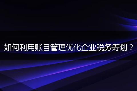 如何利用賬目管理優(yōu)化企業(yè)稅務(wù)籌劃？