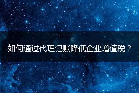 如何通過代理記賬降低企業(yè)增值稅？