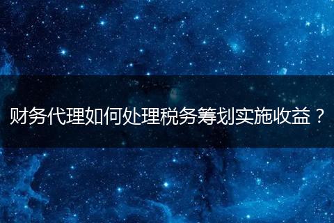 財務(wù)代理如何處理稅務(wù)籌劃實(shí)施收益？