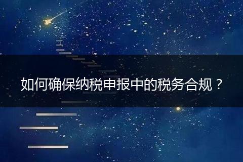 如何確保納稅申報中的稅務(wù)合規(guī)？