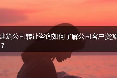 建筑公司轉(zhuǎn)讓咨詢?nèi)绾瘟私夤究蛻糍Y源？