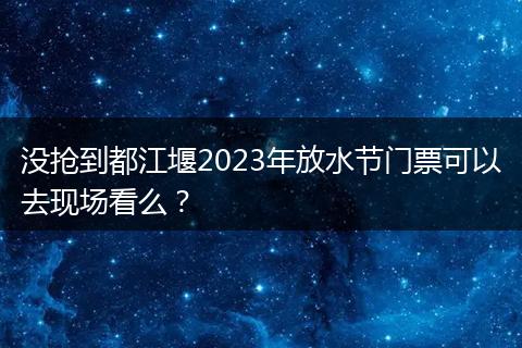 沒搶到都江堰2023年放水節(jié)門票可以去現(xiàn)場看么？