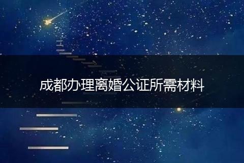 成都辦理離婚公證所需材料