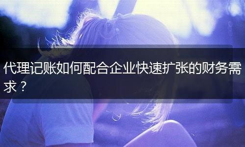 代理記賬如何配合企業(yè)快速擴(kuò)張的財(cái)務(wù)需求？