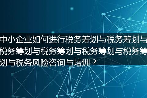 中小企業(yè)如何進(jìn)行稅務(wù)籌劃與稅務(wù)籌劃與稅務(wù)籌劃與稅務(wù)籌劃與稅務(wù)籌劃與稅務(wù)籌劃與稅務(wù)風(fēng)險(xiǎn)咨詢與培訓(xùn)？