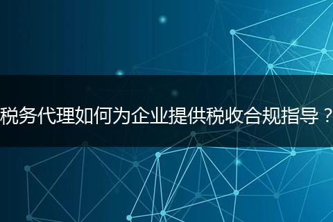 稅務代理如何為企業(yè)提供稅收合規(guī)指導？