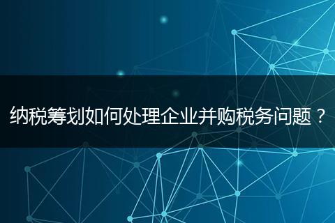 納稅籌劃如何處理企業(yè)并購(gòu)稅務(wù)問題？