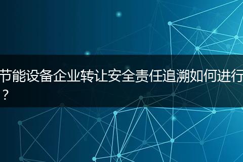 節(jié)能設(shè)備企業(yè)轉(zhuǎn)讓安全責(zé)任追溯如何進(jìn)行?
