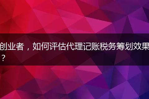 創(chuàng)業(yè)者，如何評估代理記賬稅務(wù)籌劃效果？