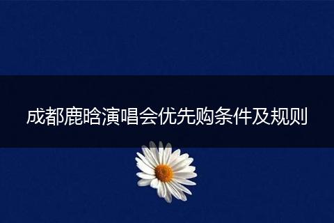 成都鹿晗演唱會優(yōu)先購條件及規(guī)則