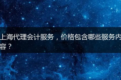 上海代理會計服務(wù)，價格包含哪些服務(wù)內(nèi)容？