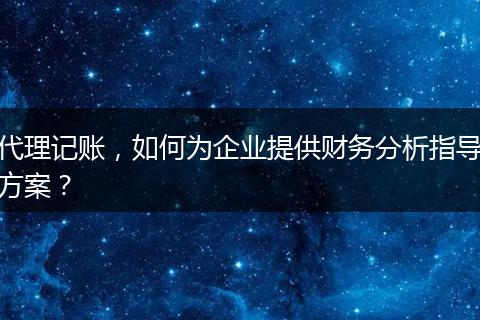 代理記賬，如何為企業(yè)提供財(cái)務(wù)分析指導(dǎo)方案？